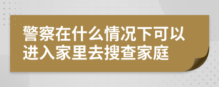 警察在什么情况下可以进入家里去搜查家庭