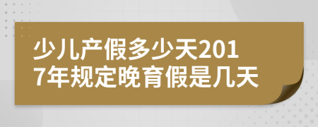 少儿产假多少天2017年规定晚育假是几天