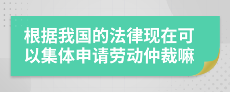 根据我国的法律现在可以集体申请劳动仲裁嘛