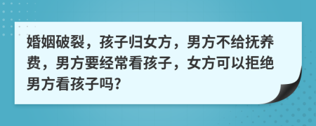 婚姻破裂，孩子归女方，男方不给抚养费，男方要经常看孩子，女方可以拒绝男方看孩子吗?