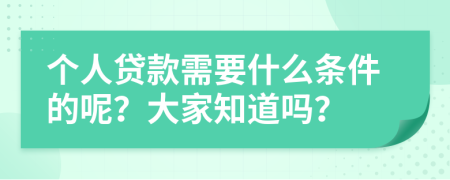 个人贷款需要什么条件的呢？大家知道吗？