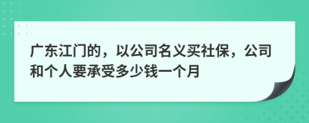 广东江门的，以公司名义买社保，公司和个人要承受多少钱一个月