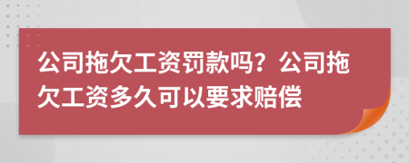 公司拖欠工资罚款吗？公司拖欠工资多久可以要求赔偿