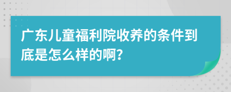 广东儿童福利院收养的条件到底是怎么样的啊？