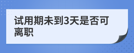 试用期未到3天是否可离职