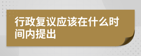 行政复议应该在什么时间内提出