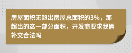 房屋面积无超出房屋总面积的3%，那超出的这一部分面积，开发商要求我俩补交合法吗