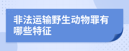 非法运输野生动物罪有哪些特征