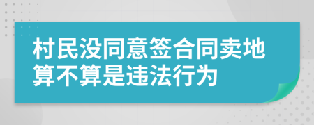 村民没同意签合同卖地算不算是违法行为