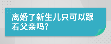 离婚了新生儿只可以跟着父亲吗?