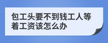 包工头要不到钱工人等着工资该怎么办
