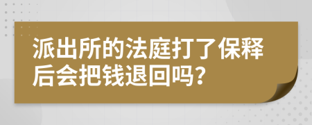 派出所的法庭打了保释后会把钱退回吗？