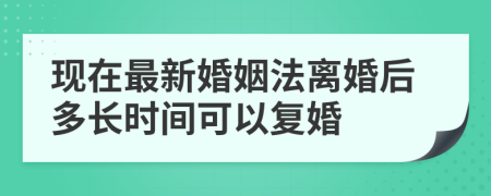 现在最新婚姻法离婚后多长时间可以复婚