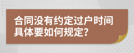 合同没有约定过户时间具体要如何规定？