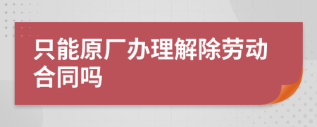 只能原厂办理解除劳动合同吗