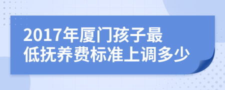 2017年厦门孩子最低抚养费标准上调多少