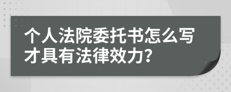 个人法院委托书怎么写才具有法律效力？