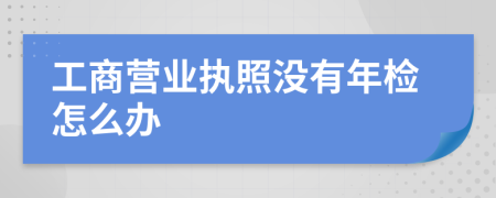 工商营业执照没有年检怎么办