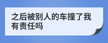 之后被别人的车撞了我有责任吗