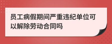 员工病假期间严重违纪单位可以解除劳动合同吗