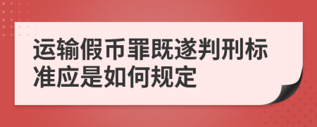 运输假币罪既遂判刑标准应是如何规定