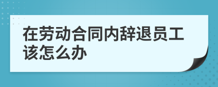 在劳动合同内辞退员工该怎么办