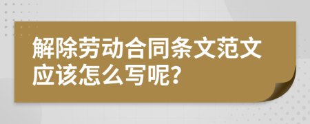 解除劳动合同条文范文应该怎么写呢？