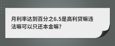 月利率达到百分之6.5是高利贷嘛违法嘛可以只还本金嘛?