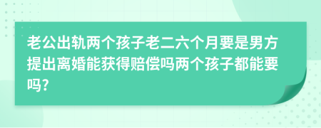 老公出轨两个孩子老二六个月要是男方提出离婚能获得赔偿吗两个孩子都能要吗?