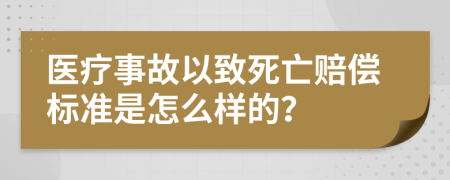 医疗事故以致死亡赔偿标准是怎么样的？