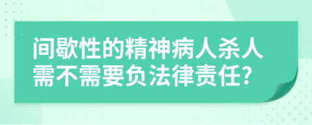 间歇性的精神病人杀人需不需要负法律责任?