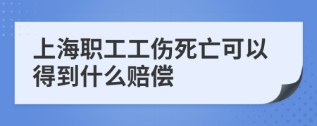 上海职工工伤死亡可以得到什么赔偿