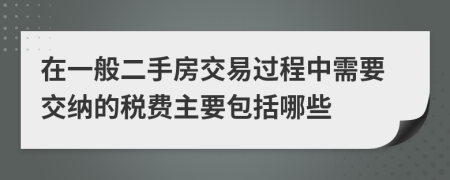 在一般二手房交易过程中需要交纳的税费主要包括哪些