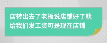 店转出去了老板说店铺好了就给我们发工资可是现在店铺