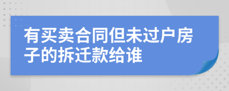 有买卖合同但未过户房子的拆迁款给谁