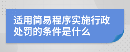 适用简易程序实施行政处罚的条件是什么