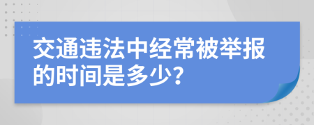 交通违法中经常被举报的时间是多少？