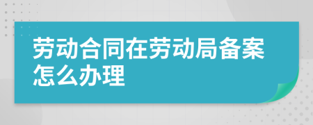 劳动合同在劳动局备案怎么办理