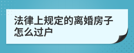 法律上规定的离婚房子怎么过户