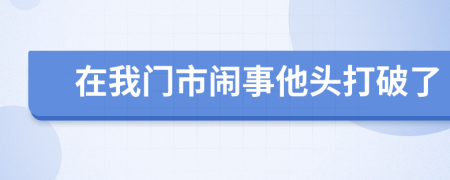 在我门市闹事他头打破了