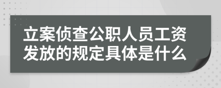 立案侦查公职人员工资发放的规定具体是什么