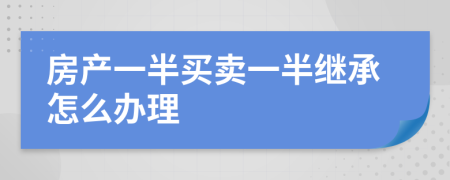 房产一半买卖一半继承怎么办理