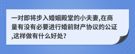 一对即将步入婚姻殿堂的小夫妻,在商量有没有必要进行婚前财产协议的公证,这样做有什么好处？