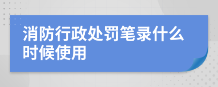 消防行政处罚笔录什么时候使用