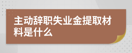 主动辞职失业金提取材料是什么