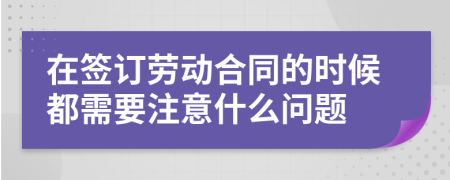 在签订劳动合同的时候都需要注意什么问题