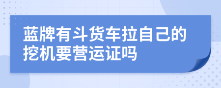 蓝牌有斗货车拉自己的挖机要营运证吗