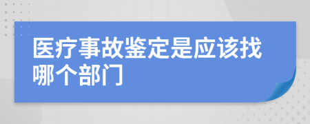 医疗事故鉴定是应该找哪个部门