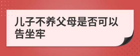 儿子不养父母是否可以告坐牢