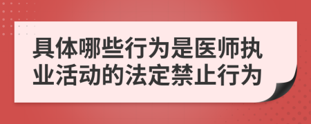 具体哪些行为是医师执业活动的法定禁止行为